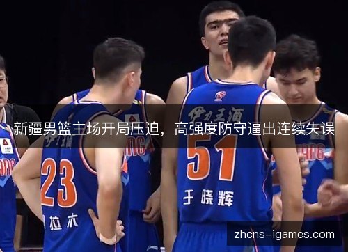 新疆男篮主场开局压迫,高强度防守逼出连续失误 新疆男篮主场开局压迫,高强度防守逼出连续失误