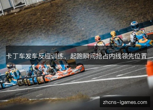 卡丁车发车反应训练,起跑瞬间抢占内线领先位置 卡丁车发车反应训练,起跑瞬间抢占内线领先位置