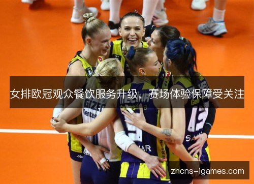 女排欧冠观众餐饮服务升级,赛场体验保障受关注 女排欧冠观众餐饮服务升级,赛场体验保障受关注