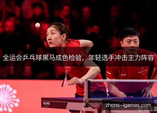 全运会乒乓球黑马成色检验，年轻选手冲击主力阵容