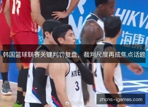 韩国篮球联赛关键判罚复盘,裁判尺度再成焦点话题 韩国篮球联赛关键判罚复盘,裁判尺度再成焦点话题